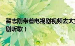翟志刚带着电视剧视频去太空出差（翟志刚在太空出差会看剧听歌）