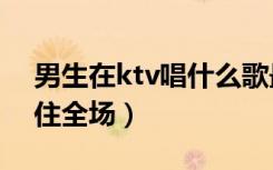 男生在ktv唱什么歌最能hold住全场（hold住全场）