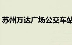 苏州万达广场公交车站（苏州万达广场公交）