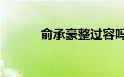 俞承豪整过容吗（俞承豪整容）