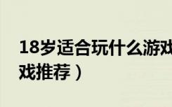 18岁适合玩什么游戏（18岁以上才能玩的游戏推荐）