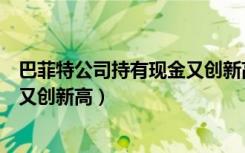 巴菲特公司持有现金又创新高的股票（巴菲特公司持有现金又创新高）