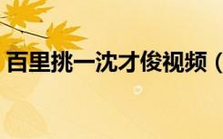 百里挑一沈才俊视频（百里挑一沈思豪照片）