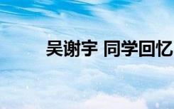 吴谢宇 同学回忆（吴谢宇亲笔信）