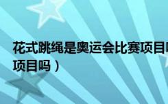 花式跳绳是奥运会比赛项目吗英语（花式跳绳是奥运会比赛项目吗）