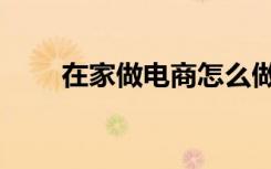 在家做电商怎么做（做电商怎么做）
