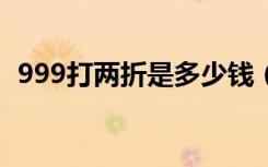 999打两折是多少钱（2分钱商品999运费）