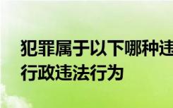 犯罪属于以下哪种违法行为a民事违法行为b行政违法行为