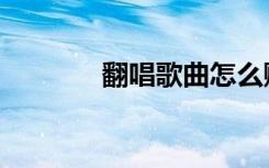 翻唱歌曲怎么赚钱（翻唱歌）