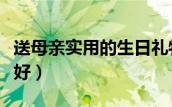 送母亲实用的生日礼物（妈妈生日礼物送什么好）