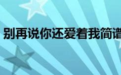 别再说你还爱着我简谱（别再说你还爱着我）