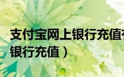 支付宝网上银行充值有限额多少（支付宝网上银行充值）