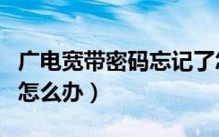 广电宽带密码忘记了怎么办（宽带密码忘记了怎么办）