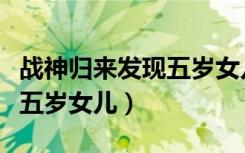 战神归来发现五岁女儿住狗窝（战神归来发现五岁女儿）