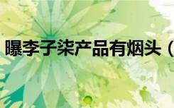 曝李子柒产品有烟头（李子柒产品吃出烟头）