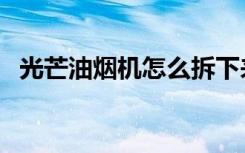 光芒油烟机怎么拆下来图解（光芒油烟机）
