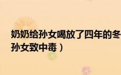 奶奶给孙女喝放了四年的冬瓜水（奶奶用放置4年冬瓜水喂孙女致中毒）