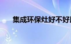 集成环保灶好不好用（环保灶好不好）