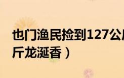 也门渔民捡到127公斤龙涎香（渔民捡127公斤龙涎香）