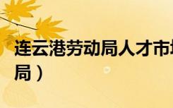 连云港劳动局人才市场招聘信息（连云港劳动局）