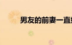 男友的前妻一直纠缠（缠恋前妻）