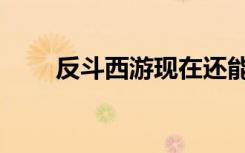 反斗西游现在还能玩吗（反斗西游）