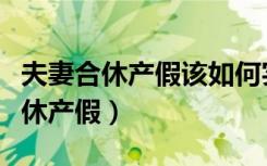 夫妻合休产假该如何实施（卫健委答复夫妻合休产假）