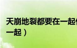 天崩地裂都要在一起什么歌（天崩地裂也要在一起）