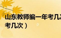 山东教师编一年考几次时间（山东教师编一年考几次）