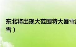 东北将出现大范围特大暴雪原因（东北将出现大范围特大暴雪）