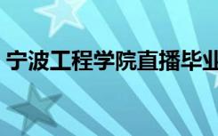 宁波工程学院直播毕业（宁波工程学院直播）