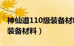 神仙道110级装备材料怎么弄（神仙道110级装备材料）