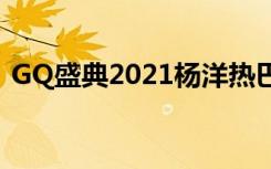 GQ盛典2021杨洋热巴三亚（gq盛典2021）