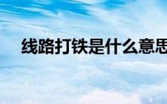线路打铁是什么意思（打铁是什么意思）