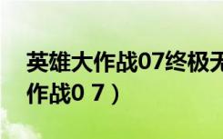 英雄大作战07终极无敌版独家修改（英雄大作战0 7）