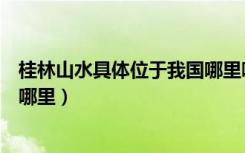 桂林山水具体位于我国哪里哪个区（桂林山水具体位于我国哪里）