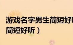 游戏名字男生简短好听二个字（游戏名字男生简短好听）