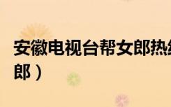 安徽电视台帮女郎热线电话（安徽电视台帮女郎）