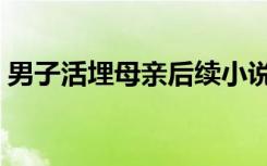 男子活埋母亲后续小说（男子活埋母亲后续）