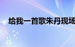 给我一首歌朱丹现场（给我一首歌 朱丹）