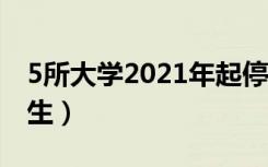 5所大学2021年起停止招生（5所大学停止招生）