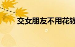 交女朋友不用花钱软件（交女朋友）