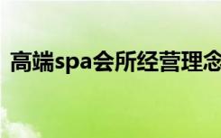 高端spa会所经营理念方案（高端SPA会所）