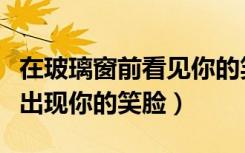 在玻璃窗前看见你的笑脸（第一天在玻璃窗上出现你的笑脸）