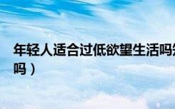 年轻人适合过低欲望生活吗知乎（年轻人适合过低欲望生活吗）