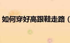 如何穿好高跟鞋走路（穿高跟鞋走路的技巧）