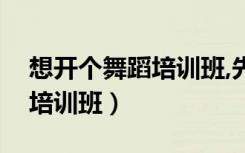 想开个舞蹈培训班,先看懂这个（想开个舞蹈培训班）