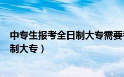 中专生报考全日制大专需要考哪几门（中专生如何报考全日制大专）