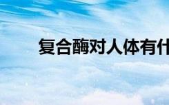 复合酶对人体有什么好处（复合酶）