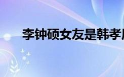 李钟硕女友是韩孝周吗（李钟硕女友）